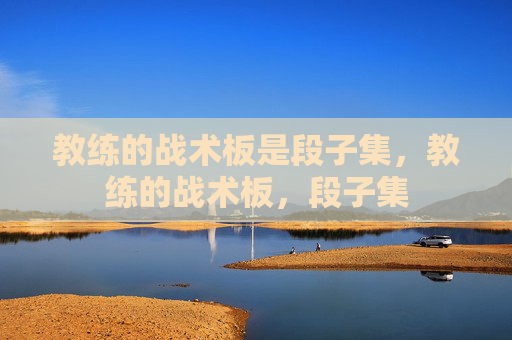 教练的战术板是段子集,教练的战术板,段子集 教练的战术板是段子集,教练的战术板,段子集