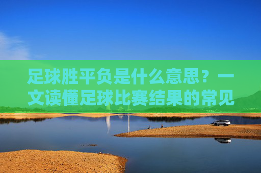 足球胜平负是什么意思?一文读懂足球比赛结果的常见判定,足球胜平负是什么?一文读懂比赛结果常见判定 足球胜平负是什么意思?一文读懂足球比赛结果的常见判定,足球胜平负是什么?一文读懂比赛结果常见判定