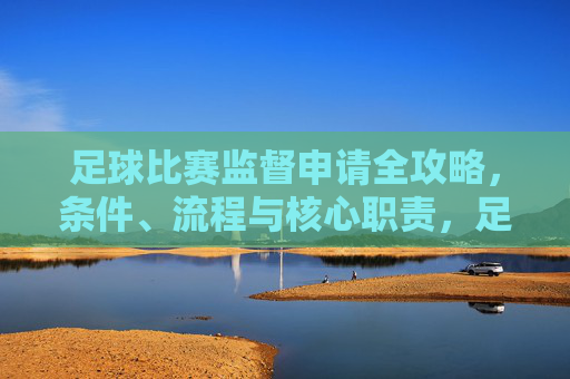 足球比赛监督申请全攻略,条件、流程与核心职责,足球比赛监督申请全攻略,条件、流程与核心职责 足球比赛监督申请全攻略,条件、流程与核心职责,足球比赛监督申请全攻略,条件、流程与核心职责