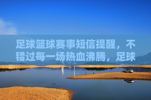 足球篮球赛事短信提醒,不错过每一场热血沸腾,足球篮球赛事短信提醒,不错过每一场热血 足球篮球赛事短信提醒,不错过每一场热血沸腾,足球篮球赛事短信提醒,不错过每一场热血