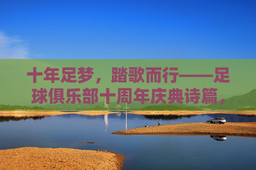 十年足梦,踏歌而行——足球俱乐部十周年庆典诗篇,十年足梦踏歌行 十年足梦,踏歌而行——足球俱乐部十周年庆典诗篇,十年足梦踏歌行