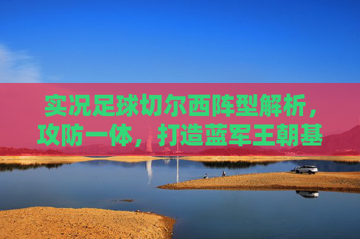 实况足球切尔西阵型解析,攻防一体,打造蓝军王朝基石 实况足球切尔西阵型解析,攻防一体,打造蓝军王朝基石