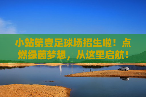 小站第壹足球场招生啦！点燃绿茵梦想，从这里启航！小站第壹足球场招生啦！绿茵梦想，从这里启航！