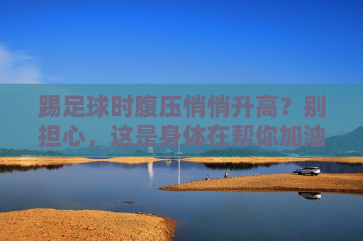 踢足球时腹压悄悄升高?别担心,这是身体在帮你加油!踢足球时腹压升高?身体正在悄悄为你加油! 踢足球时腹压悄悄升高?别担心,这是身体在帮你加油!踢足球时腹压升高?身体正在悄悄为你加油!