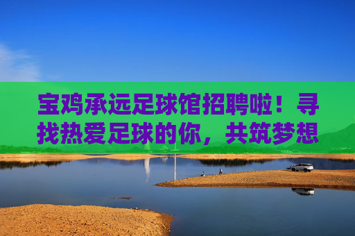 宝鸡承远足球馆招聘啦!寻找热爱足球的你,共筑梦想赛场!宝鸡承远足球馆招聘,热爱足球的你,共筑梦想赛场! 宝鸡承远足球馆招聘啦!寻找热爱足球的你,共筑梦想赛场!宝鸡承远足球馆招聘,热爱足球的你,共筑梦想赛场!