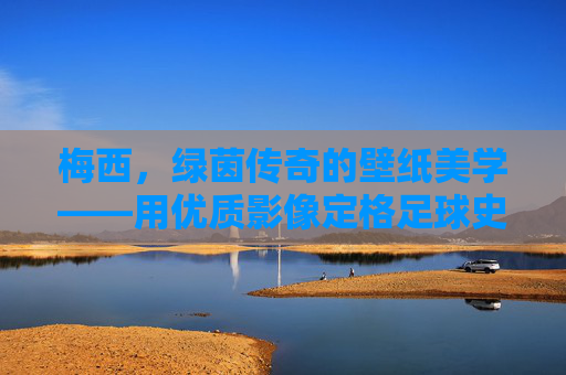 梅西,绿茵传奇的壁纸美学——用优质影像定格足球史诗,梅西壁纸美学,绿茵传奇的足球史诗定格 梅西,绿茵传奇的壁纸美学——用优质影像定格足球史诗,梅西壁纸美学,绿茵传奇的足球史诗定格