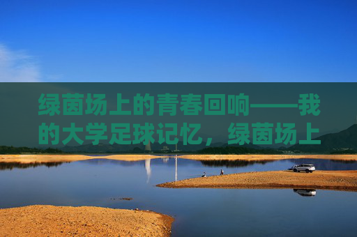 绿茵场上的青春回响——我的大学足球记忆,绿茵场上的青春回响——我的大学足球记忆 绿茵场上的青春回响——我的大学足球记忆,绿茵场上的青春回响——我的大学足球记忆