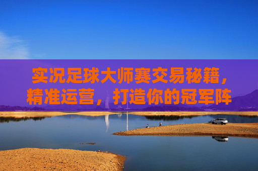实况足球大师赛交易秘籍,精准运营,打造你的冠军阵容 实况足球大师赛交易秘籍,精准运营,打造你的冠军阵容
