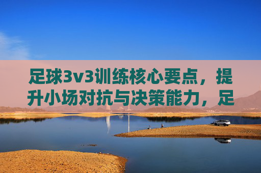 足球3v3训练核心要点,提升小场对抗与决策能力,足球3v3训练核心,强化小场对抗与决策能力 足球3v3训练核心要点,提升小场对抗与决策能力,足球3v3训练核心,强化小场对抗与决策能力