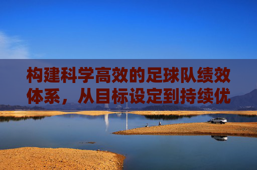 构建科学高效的足球队绩效体系,从目标设定到持续优化,科学高效的足球队绩效体系,从目标设定到持续优化 构建科学高效的足球队绩效体系,从目标设定到持续优化,科学高效的足球队绩效体系,从目标设定到持续优化