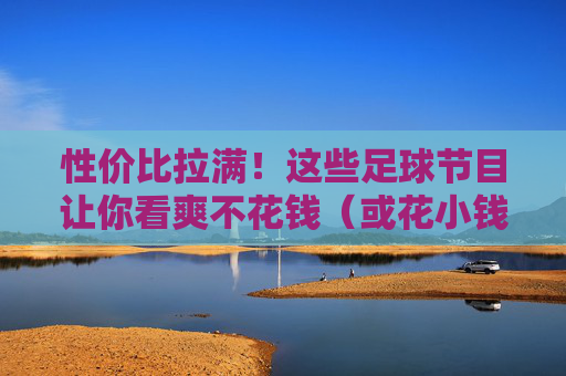 性价比拉满!这些足球节目让你看爽不花钱(或花小钱)性价比拉满!足球节目免费看爽,花小钱享大乐 性价比拉满!这些足球节目让你看爽不花钱(或花小钱)性价比拉满!足球节目免费看爽,花小钱享大乐