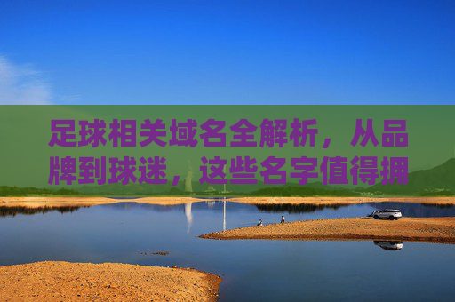 足球相关域名全解析，从品牌到球迷，这些名字值得拥有，足球域名全解析，从品牌到球迷的值得拥有之选