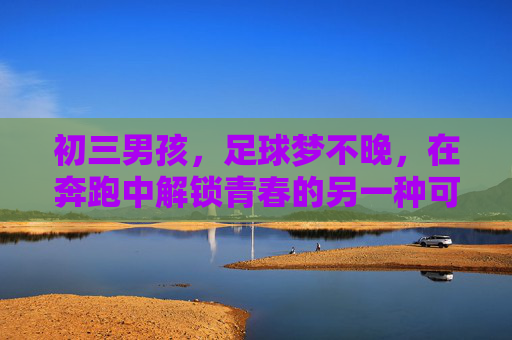 初三男孩，足球梦不晚，在奔跑中解锁青春的另一种可能，初三奔跑，足球梦解锁青春另一种可能