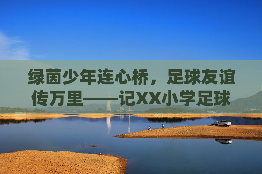 绿茵少年连心桥,足球友谊传万里——记XX小学足球出访交流赛 绿茵少年连心桥,足球友谊传万里——记XX小学足球出访交流赛