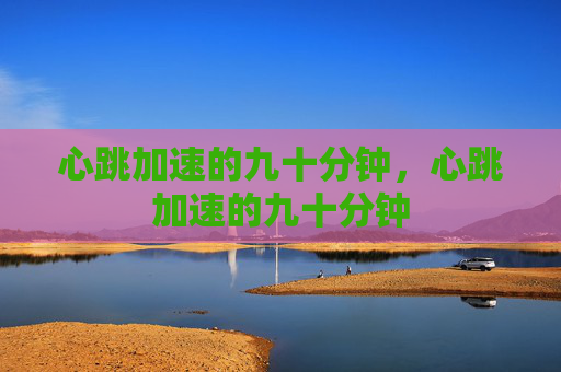心跳加速的九十分钟,心跳加速的九十分钟 心跳加速的九十分钟,心跳加速的九十分钟