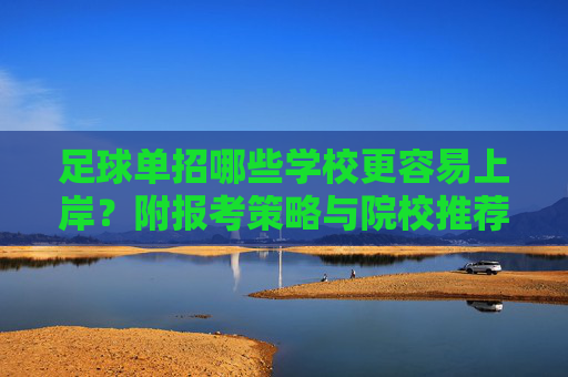 足球单招哪些学校更容易上岸？附报考策略与院校推荐，足球单招易上岸院校推荐与报考策略