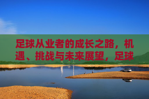 足球从业者的成长之路，机遇、挑战与未来展望，足球从业者成长，机遇、挑战与未来展望