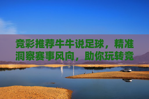 竞彩推荐牛牛说足球,精准洞察赛事风向,助你玩转竞彩乐趣,牛牛说足球,精准洞察赛事风向,玩转竞彩乐趣 竞彩推荐牛牛说足球,精准洞察赛事风向,助你玩转竞彩乐趣,牛牛说足球,精准洞察赛事风向,玩转竞彩乐趣