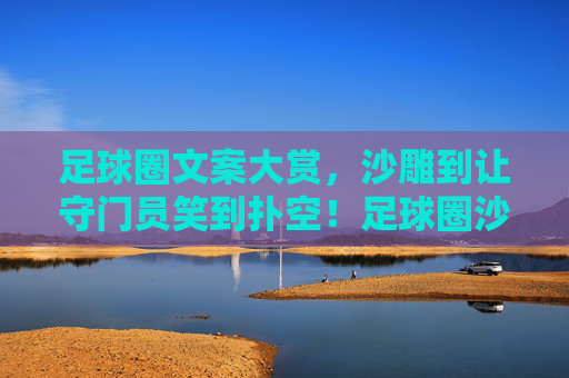 足球圈文案大赏,沙雕到让守门员笑到扑空!足球圈沙雕文案大赏,笑疯守门员扑空! 足球圈文案大赏,沙雕到让守门员笑到扑空!足球圈沙雕文案大赏,笑疯守门员扑空!