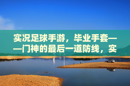 实况足球手游，毕业手套——门神的最后一道防线，实况足球手游毕业手套，门神的最后一道防线