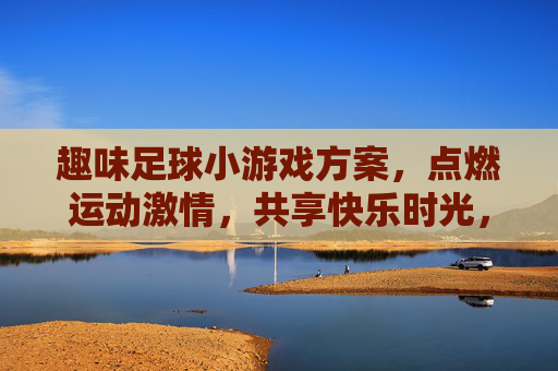 趣味足球小游戏方案，点燃运动激情，共享快乐时光，趣味足球小游戏，燃情运动，乐享时光