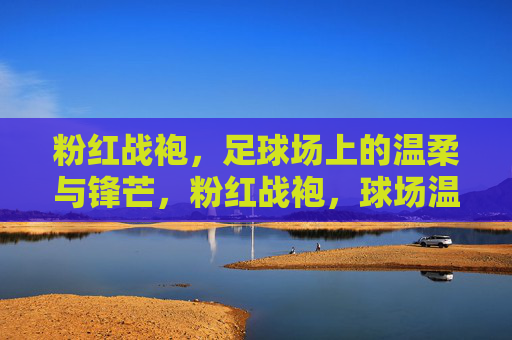 粉红战袍，足球场上的温柔与锋芒，粉红战袍，球场温柔与锋芒