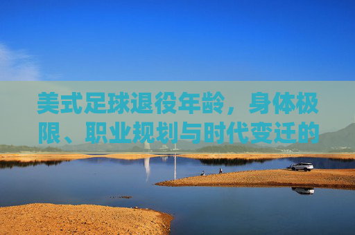 美式足球退役年龄,身体极限、职业规划与时代变迁的综合考量,美式足球退役年龄,身体、规划与时代的综合考量 美式足球退役年龄,身体极限、职业规划与时代变迁的综合考量,美式足球退役年龄,身体、规划与时代的综合考量