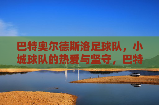 巴特奥尔德斯洛足球队,小城球队的热爱与坚守,巴特奥尔德斯洛,小城球队的热爱与坚守 巴特奥尔德斯洛足球队,小城球队的热爱与坚守,巴特奥尔德斯洛,小城球队的热爱与坚守