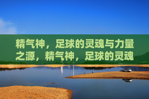 精气神，足球的灵魂与力量之源，精气神，足球的灵魂与力量之源