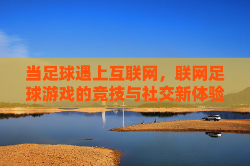 当足球遇上互联网，联网足球游戏的竞技与社交新体验，联网足球游戏，竞技与社交新体验