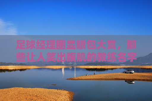 足球经理圈显眼包大赏,那些让人笑出腹肌的教练名字!足球经理圈显眼包大赏,笑出腹肌的教练名字! 足球经理圈显眼包大赏,那些让人笑出腹肌的教练名字!足球经理圈显眼包大赏,笑出腹肌的教练名字!