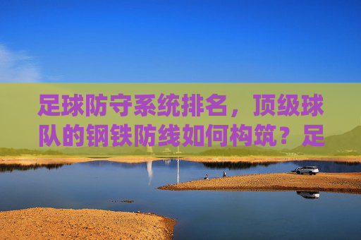足球防守系统排名,顶级球队的钢铁防线如何构筑?足球顶级球队防守系统排名,钢铁防线如何构筑? 足球防守系统排名,顶级球队的钢铁防线如何构筑?足球顶级球队防守系统排名,钢铁防线如何构筑?
