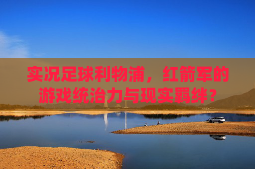 实况足球利物浦，红箭军的游戏统治力与现实羁绊？