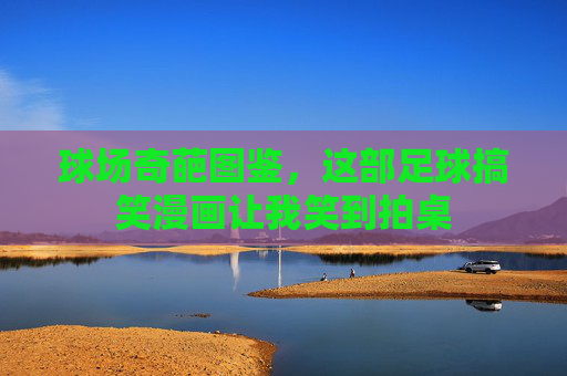 球场奇葩图鉴，这部足球搞笑漫画让我笑到拍桌