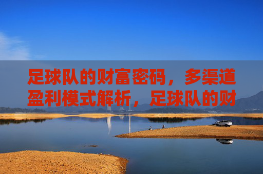 足球队的财富密码，多渠道盈利模式解析，足球队的财富密码，多渠道盈利模式解析