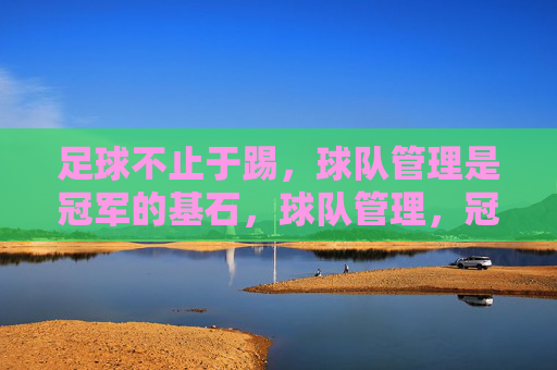 足球不止于踢，球队管理是冠军的基石，球队管理，冠军的基石