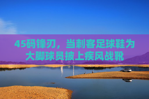 45码锋刃，当刺客足球鞋为大脚球员披上疾风战靴