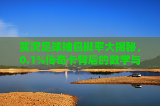 实况足球抽包概率大揭秘，0.1%传奇卡背后的数学与玄学，实况足球抽包概率揭秘，0.1%传奇卡的数学玄学