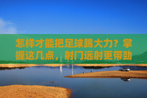 怎样才能把足球踢大力？掌握这几点，射门远射更带劲！射门大力技巧，掌握这几点，远射更带劲！