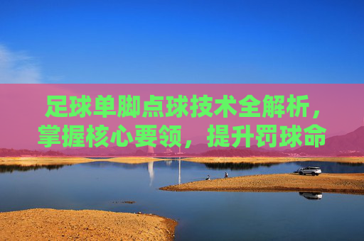 足球单脚点球技术全解析,掌握核心要领,提升罚球命中率 足球单脚点球技术全解析,掌握核心要领,提升罚球命中率