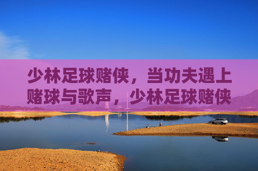 少林足球赌侠,当功夫遇上赌球与歌声,少林足球赌侠,功夫遇上赌球与歌声 少林足球赌侠,当功夫遇上赌球与歌声,少林足球赌侠,功夫遇上赌球与歌声