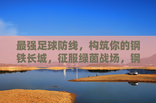 最强足球防线,构筑你的钢铁长城,征服绿茵战场,钢铁长城防线,征服绿茵 最强足球防线,构筑你的钢铁长城,征服绿茵战场,钢铁长城防线,征服绿茵