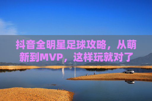 抖音全明星足球攻略，从萌新到MVP，这样玩就对了！抖音全明星足球攻略，萌新到MVP，这样玩就对了！