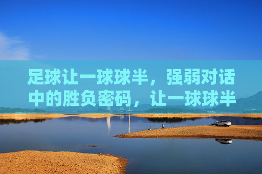 足球让一球球半,强弱对话中的胜负密码,让一球球半,强弱对话的胜负密码 足球让一球球半,强弱对话中的胜负密码,让一球球半,强弱对话的胜负密码