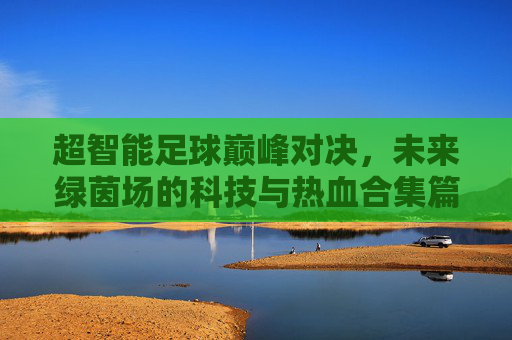 超智能足球巅峰对决，未来绿茵场的科技与热血合集篇，超智能足球巅峰对决，未来绿茵场科技热血合集