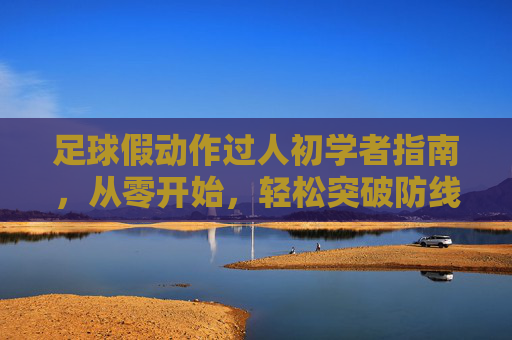 足球假动作过人初学者指南，从零开始，轻松突破防线，足球假动作过人初学者指南，从零开始轻松突破防线