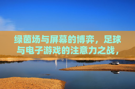 绿茵场与屏幕的博弈，足球与电子游戏的注意力之战，足球与电子游戏的注意力争锋