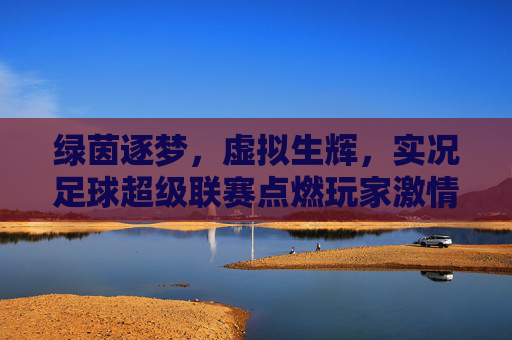 绿茵逐梦,虚拟生辉,实况足球超级联赛点燃玩家激情 绿茵逐梦,虚拟生辉,实况足球超级联赛点燃玩家激情