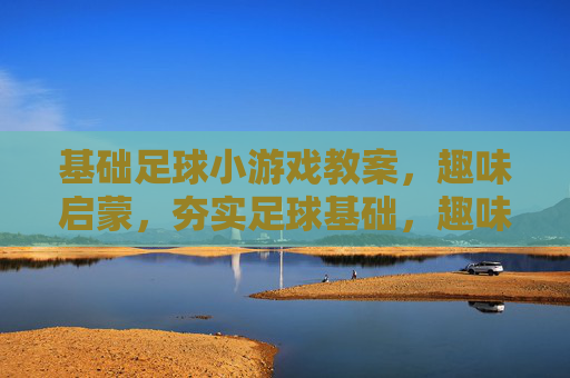 基础足球小游戏教案,趣味启蒙,夯实足球基础,趣味启蒙足球小游戏,夯实基础教案 基础足球小游戏教案,趣味启蒙,夯实足球基础,趣味启蒙足球小游戏,夯实基础教案