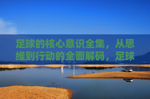 足球的核心意识全集,从思维到行动的全面解码,足球核心意识全集,从思维到行动的全面解码 足球的核心意识全集,从思维到行动的全面解码,足球核心意识全集,从思维到行动的全面解码